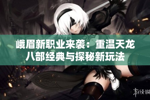 峨眉新职业来袭：重温天龙八部经典与探秘新玩法