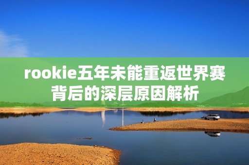 rookie五年未能重返世界赛背后的深层原因解析