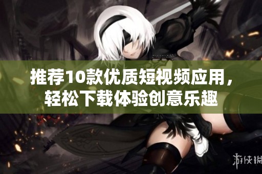 推荐10款优质短视频应用，轻松下载体验创意乐趣