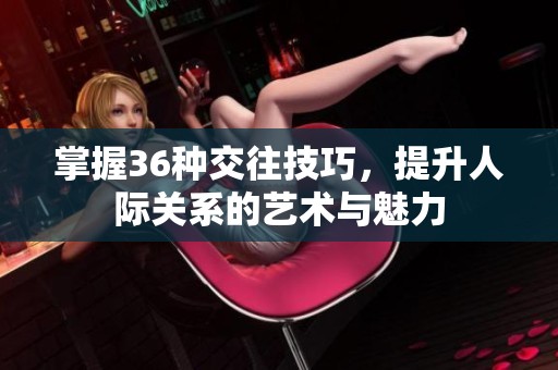 掌握36种交往技巧，提升人际关系的艺术与魅力