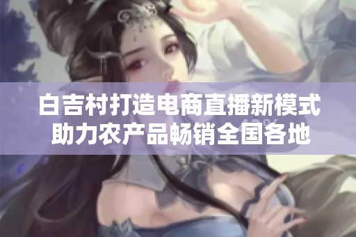 白吉村打造电商直播新模式 助力农产品畅销全国各地