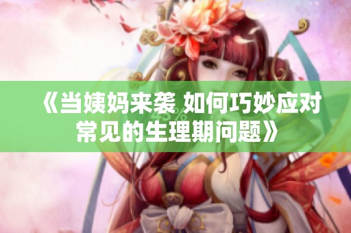 《当姨妈来袭 如何巧妙应对常见的生理期问题》