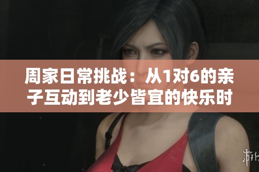 周家日常挑战：从1对6的亲子互动到老少皆宜的快乐时光
