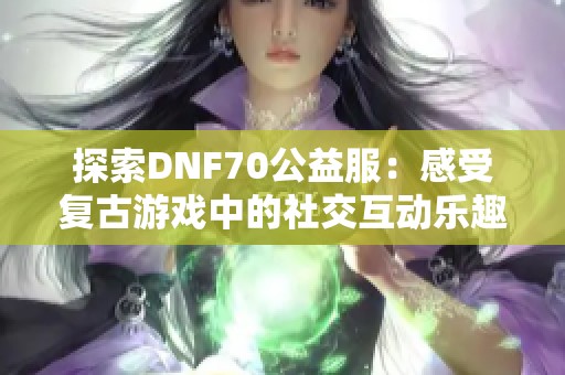 探索DNF70公益服：感受复古游戏中的社交互动乐趣