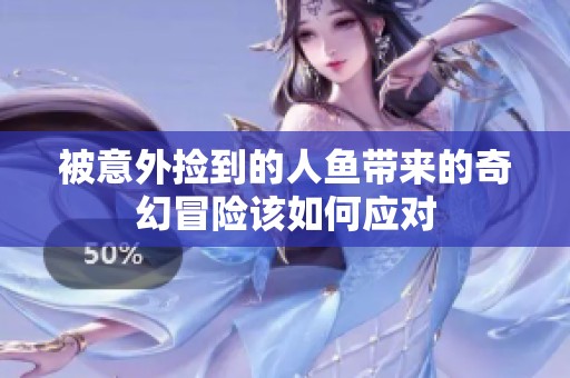 被意外捡到的人鱼带来的奇幻冒险该如何应对