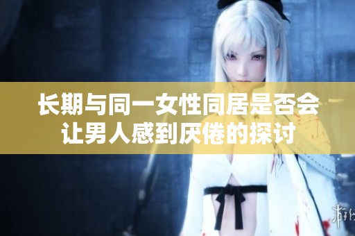 长期与同一女性同居是否会让男人感到厌倦的探讨