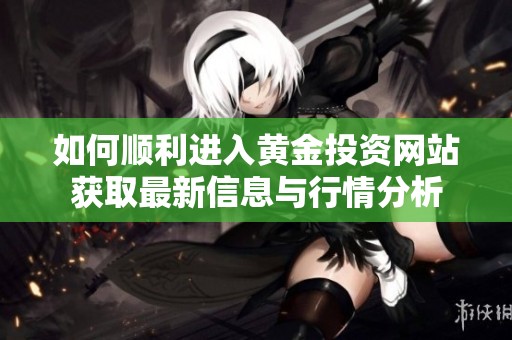 如何顺利进入黄金投资网站获取最新信息与行情分析