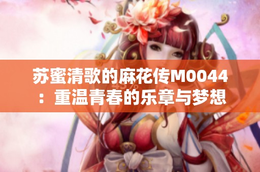 苏蜜清歌的麻花传M0044：重温青春的乐章与梦想