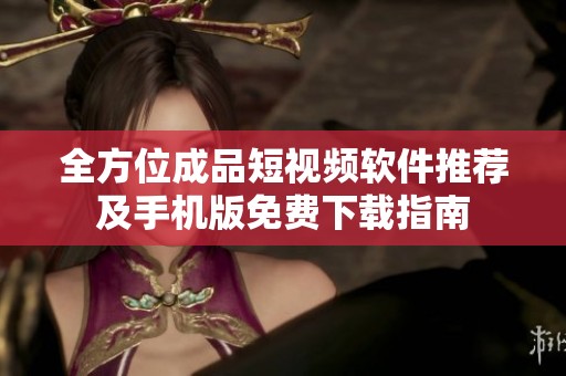 全方位成品短视频软件推荐及手机版免费下载指南