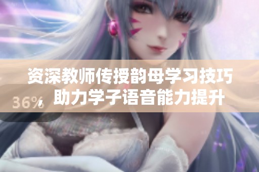 资深教师传授韵母学习技巧，助力学子语音能力提升