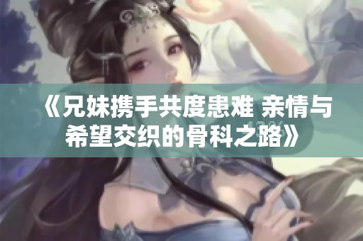 《兄妹携手共度患难 亲情与希望交织的骨科之路》