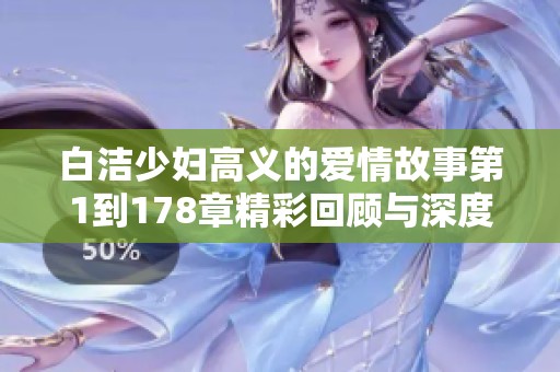 白洁少妇高义的爱情故事第1到178章精彩回顾与深度解读