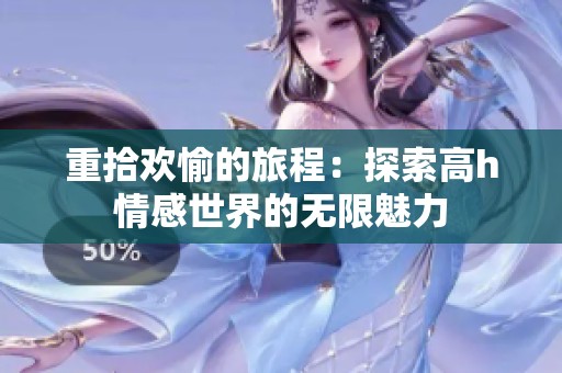 重拾欢愉的旅程：探索高h情感世界的无限魅力