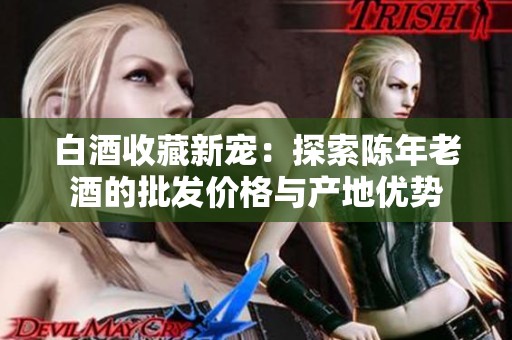 白酒收藏新宠：探索陈年老酒的批发价格与产地优势