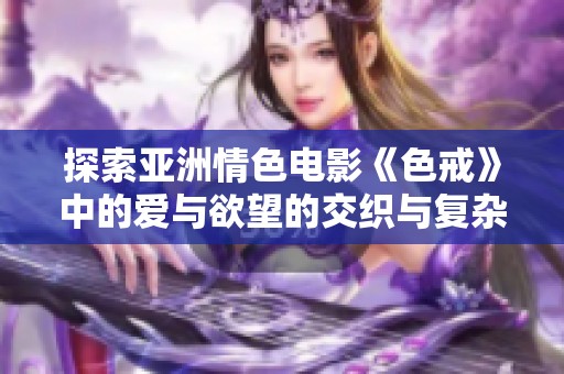 探索亚洲情色电影《色戒》中的爱与欲望的交织与复杂关系