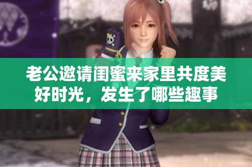 老公邀请闺蜜来家里共度美好时光，发生了哪些趣事