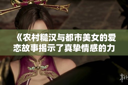 《农村糙汉与都市美女的爱恋故事揭示了真挚情感的力量》