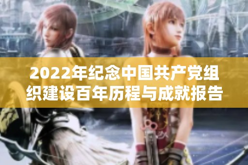 2022年纪念中国共产党组织建设百年历程与成就报告分享