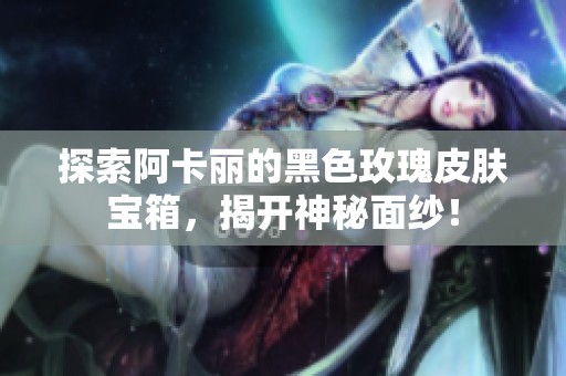 探索阿卡丽的黑色玫瑰皮肤宝箱，揭开神秘面纱！