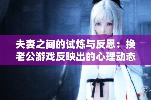 夫妻之间的试炼与反思：换老公游戏反映出的心理动态探讨