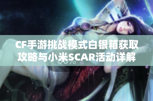 CF手游挑战模式白银箱获取攻略与小米SCAR活动详解