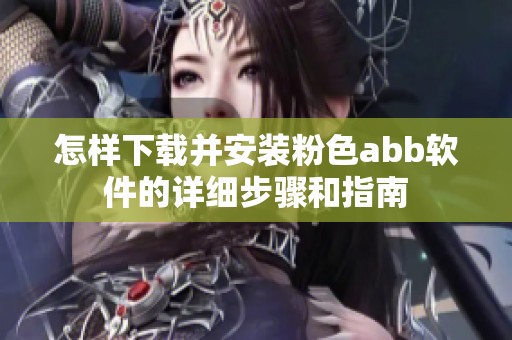 怎样下载并安装粉色abb软件的详细步骤和指南