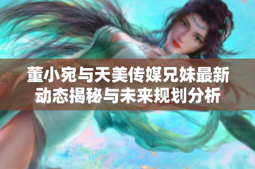 董小宛与天美传媒兄妹最新动态揭秘与未来规划分析