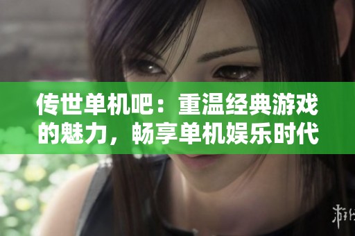 传世单机吧：重温经典游戏的魅力，畅享单机娱乐时代！