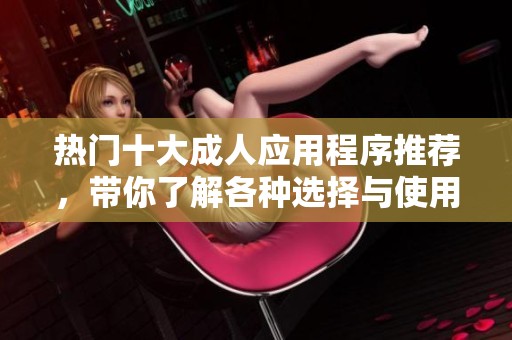 热门十大成人应用程序推荐，带你了解各种选择与使用体验