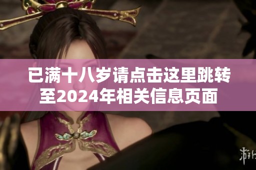 已满十八岁请点击这里跳转至2024年相关信息页面