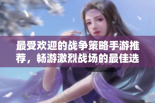 最受欢迎的战争策略手游推荐，畅游激烈战场的最佳选择