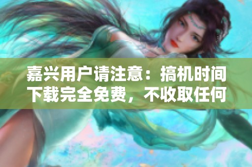 嘉兴用户请注意：搞机时间下载完全免费，不收取任何费用