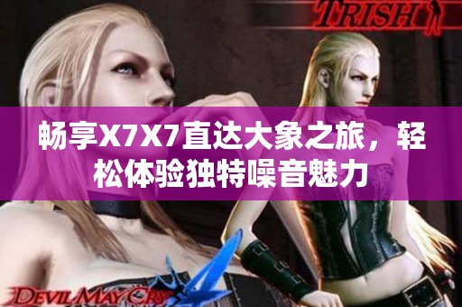 畅享X7X7直达大象之旅，轻松体验独特噪音魅力
