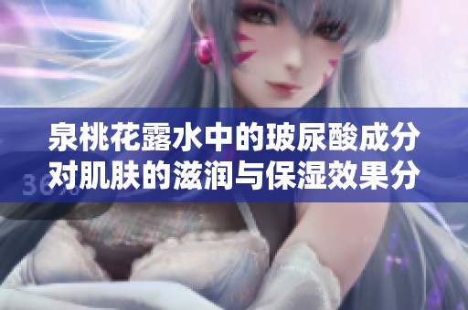 泉桃花露水中的玻尿酸成分对肌肤的滋润与保湿效果分析