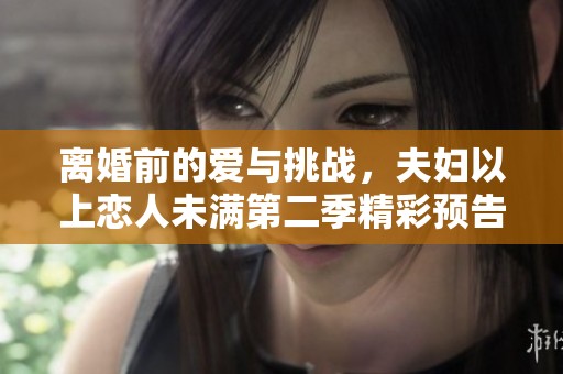 离婚前的爱与挑战，夫妇以上恋人未满第二季精彩预告发布
