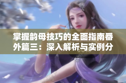 掌握韵母技巧的全面指南番外篇三：深入解析与实例分享
