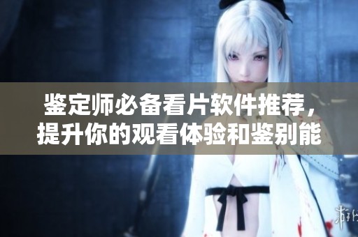 鉴定师必备看片软件推荐，提升你的观看体验和鉴别能力