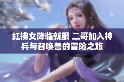 红拂女降临新服 二哥加入神兵与召唤兽的冒险之旅