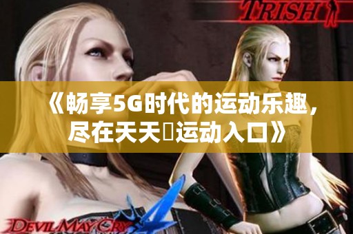 《畅享5G时代的运动乐趣，尽在天天奭运动入口》