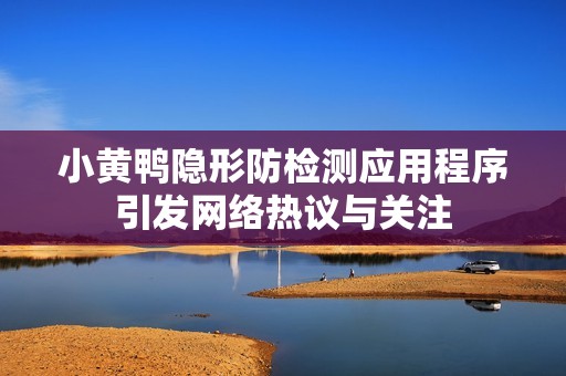 小黄鸭隐形防检测应用程序引发网络热议与关注