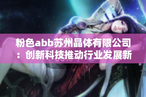 粉色abb苏州晶体有限公司：创新科技推动行业发展新纪元