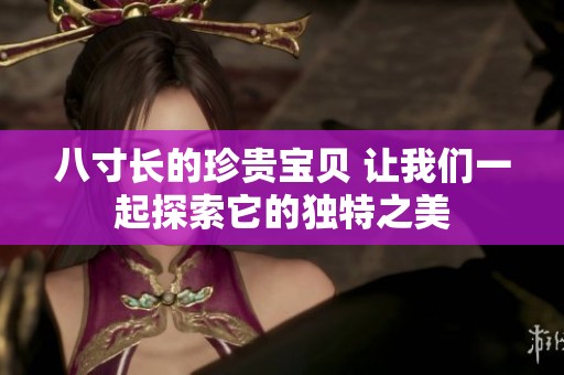 八寸长的珍贵宝贝 让我们一起探索它的独特之美