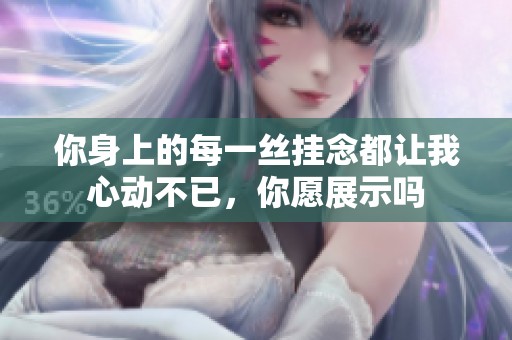 你身上的每一丝挂念都让我心动不已，你愿展示吗