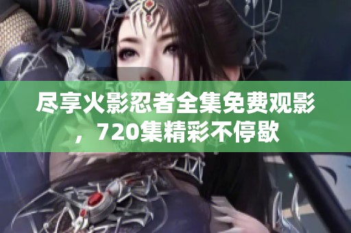 尽享火影忍者全集免费观影，720集精彩不停歇