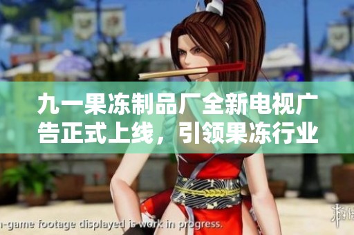 九一果冻制品厂全新电视广告正式上线，引领果冻行业新风潮