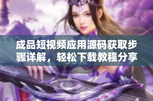 成品短视频应用源码获取步骤详解，轻松下载教程分享