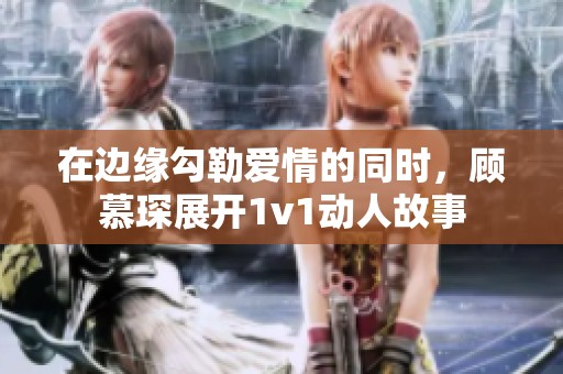 在边缘勾勒爱情的同时，顾慕琛展开1v1动人故事