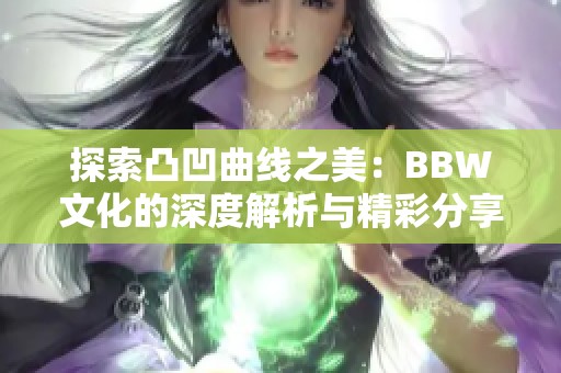 探索凸凹曲线之美：BBW文化的深度解析与精彩分享