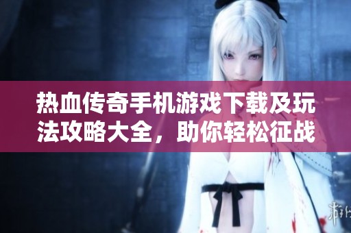 热血传奇手机游戏下载及玩法攻略大全，助你轻松征战传奇世界