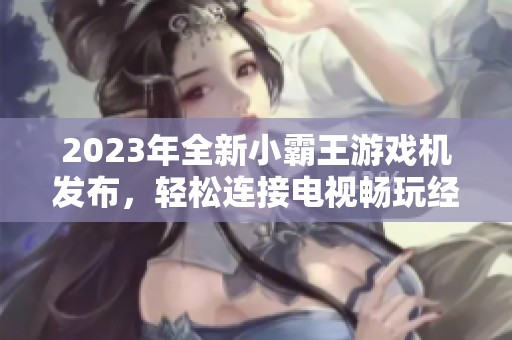 2023年全新小霸王游戏机发布，轻松连接电视畅玩经典游戏